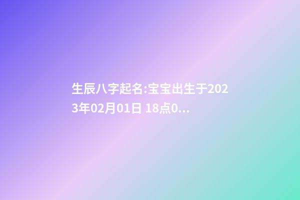 生辰八字起名:宝宝出生于2023年02月01日 18点03分，女，渠姓